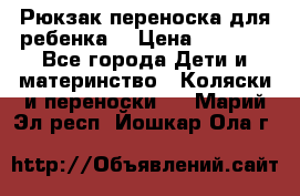 Рюкзак-переноска для ребенка  › Цена ­ 1 500 - Все города Дети и материнство » Коляски и переноски   . Марий Эл респ.,Йошкар-Ола г.